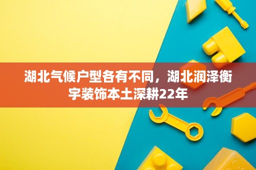 湖北气候户型各有不同,湖北润泽衡宇装饰本土深耕22年 湖北气候户型各有不同,湖北润泽衡宇装饰本土深耕22年