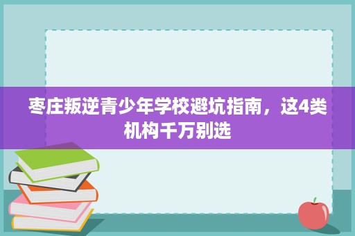 枣庄叛逆青少年学校避坑指南,这4类机构千万别选 枣庄叛逆青少年学校避坑指南,这4类机构千万别选