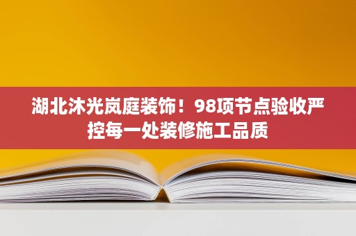 湖北沐光岚庭装饰！98项节点验收严控每一处装修施工品质