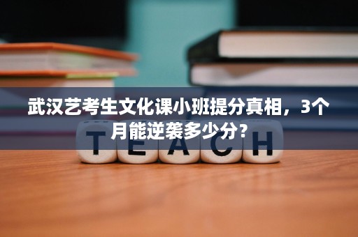 武汉艺考生文化课小班提分真相，3个月能逆袭多少分？