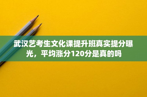 武汉艺考生文化课提升班真实提分曝光，平均涨分120分是真的吗