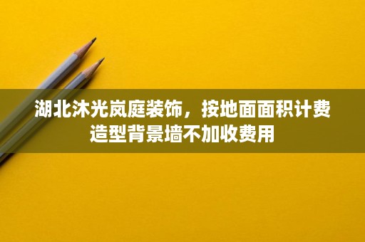 湖北沐光岚庭装饰,按地面面积计费造型背景墙不加收费用 湖北沐光岚庭装饰,按地面面积计费造型背景墙不加收费用