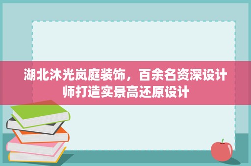 湖北沐光岚庭装饰，百余名资深设计师打造实景高还原设计