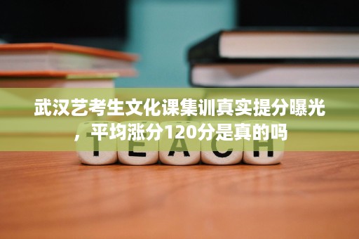 武汉艺考生文化课集训真实提分曝光,平均涨分120分是真的吗 武汉艺考生文化课集训真实提分曝光,平均涨分120分是真的吗