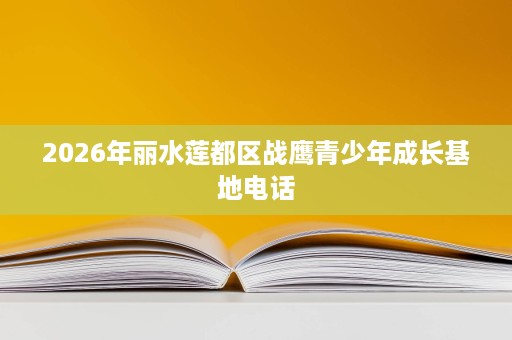 2026年丽水莲都区战鹰青少年成长基地电话
