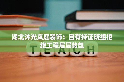 湖北沐光岚庭装饰:自有持证班组拒绝工程层层转包 湖北沐光岚庭装饰:自有持证班组拒绝工程层层转包