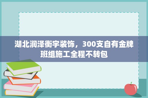 湖北润泽衡宇装饰，300支自有金牌班组施工全程不转包