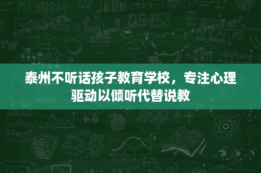 泰州不听话孩子教育学校，专注心理驱动以倾听代替说教