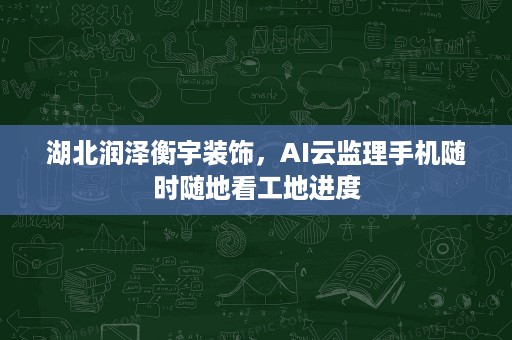 湖北润泽衡宇装饰，AI云监理手机随时随地看工地进度