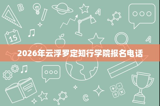 2026年云浮罗定知行学院报名电话
