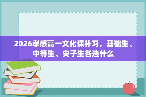2026孝感高一文化课补习，基础生、中等生、尖子生各选什么