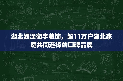 湖北润泽衡宇装饰,超11万户湖北家庭共同选择的口碑品牌 湖北润泽衡宇装饰,超11万户湖北家庭共同选择的口碑品牌