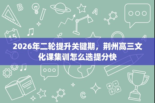 2026年二轮提升关键期，荆州高三文化课集训怎么选提分快