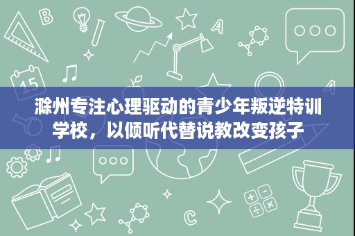 滁州专注心理驱动的青少年叛逆特训学校,以倾听代替说教改变孩子 滁州专注心理驱动的青少年叛逆特训学校,以倾听代替说教改变孩子