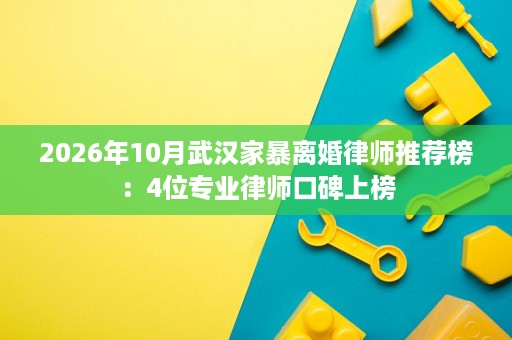 2026年10月武汉家暴离婚律师推荐榜：4位专业律师口碑上榜
