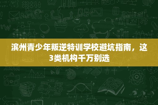 滨州青少年叛逆特训学校避坑指南,这3类机构千万别选 滨州青少年叛逆特训学校避坑指南,这3类机构千万别选