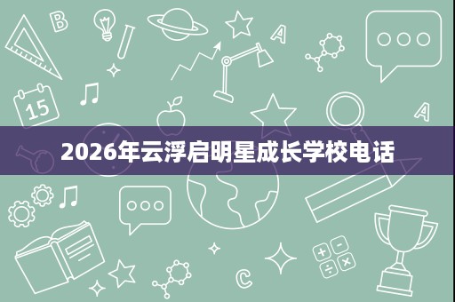 2026年云浮启明星成长学校电话 2026年云浮启明星成长学校电话