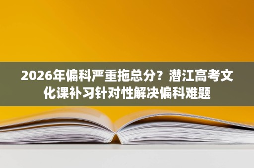 2026年偏科严重拖总分?潜江高考文化课补习针对性解决偏科难题 2026年偏科严重拖总分?潜江高考文化课补习针对性解决偏科难题