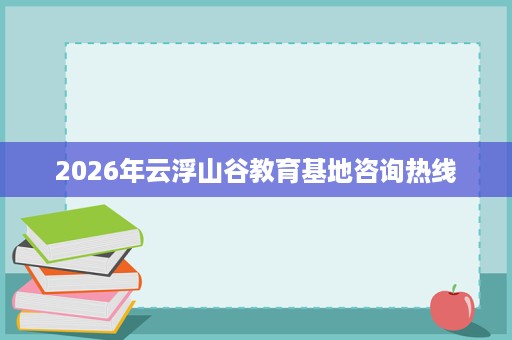 2026年云浮山谷教育基地咨询热线 2026年云浮山谷教育基地咨询热线