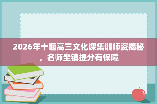 2026年十堰高三文化课集训师资揭秘，名师坐镇提分有保障