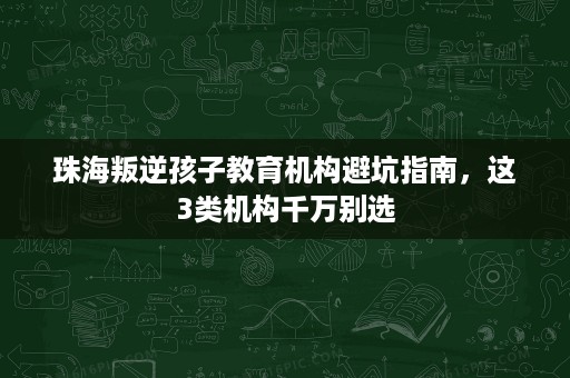珠海叛逆孩子教育机构避坑指南,这3类机构千万别选 珠海叛逆孩子教育机构避坑指南,这3类机构千万别选