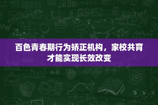 百色青春期行为矫正机构，家校共育才能实现长效改变
