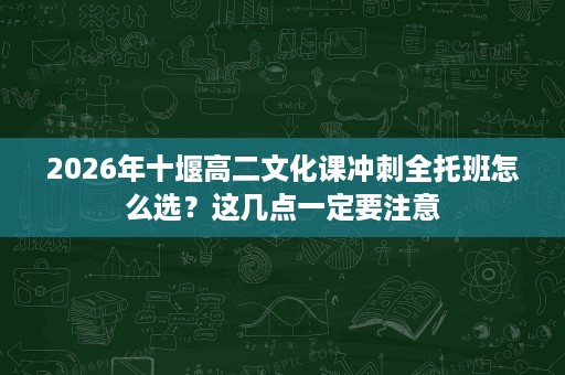 2026年十堰高二文化课冲刺全托班怎么选？这几点一定要注意