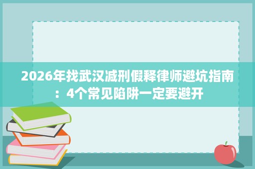 2026年找武汉减刑假释律师避坑指南:4个常见陷阱一定要避开 2026年找武汉减刑假释律师避坑指南:4个常见陷阱一定要避开