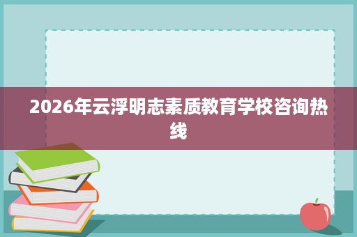 2026年云浮明志素质教育学校咨询热线