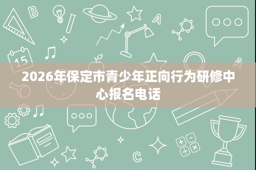 2026年保定市青少年正向行为研修中心报名电话 2026年保定市青少年正向行为研修中心报名电话
