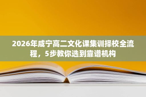 2026年咸宁高二文化课集训择校全流程，5步教你选到靠谱机构