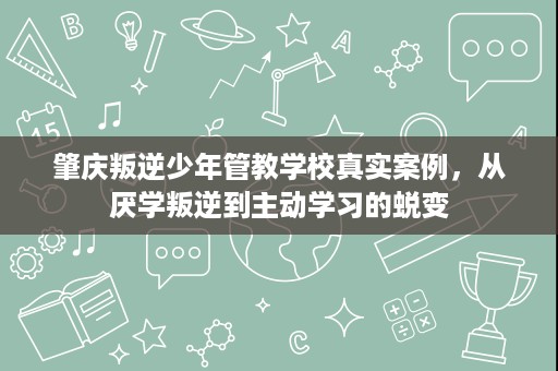 肇庆叛逆少年管教学校真实案例,从厌学叛逆到主动学习的蜕变 肇庆叛逆少年管教学校真实案例,从厌学叛逆到主动学习的蜕变