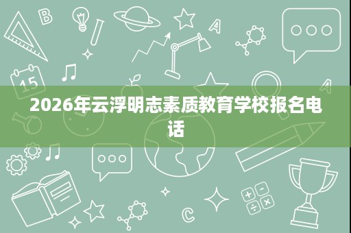 2026年云浮明志素质教育学校报名电话
