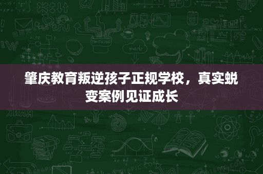 肇庆教育叛逆孩子正规学校,真实蜕变案例见证成长 肇庆教育叛逆孩子正规学校,真实蜕变案例见证成长