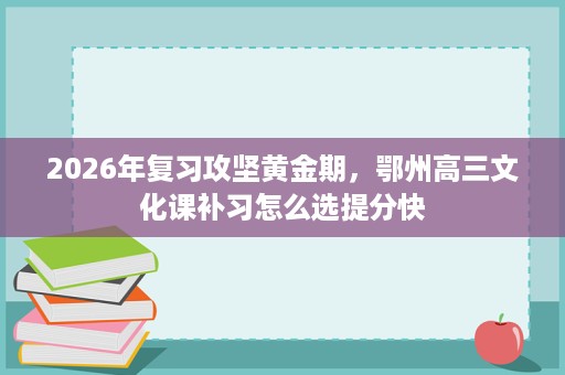 2026年复习攻坚黄金期,鄂州高三文化课补习怎么选提分快 2026年复习攻坚黄金期,鄂州高三文化课补习怎么选提分快
