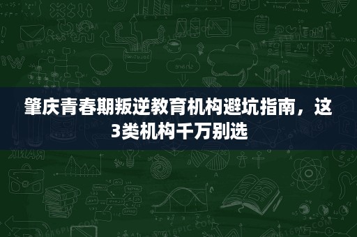 肇庆青春期叛逆教育机构避坑指南,这3类机构千万别选 肇庆青春期叛逆教育机构避坑指南,这3类机构千万别选