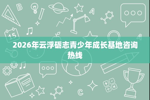 2026年云浮砺志青少年成长基地咨询热线