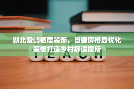 湖北澄屿栖居装饰,自建房格局优化装修打造乡村舒适居所 湖北澄屿栖居装饰,自建房格局优化装修打造乡村舒适居所