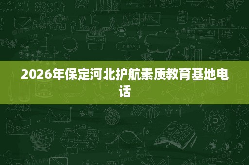 2026年保定河北护航素质教育基地电话 2026年保定河北护航素质教育基地电话