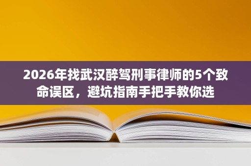 2026年找武汉醉驾刑事律师的5个致命误区，避坑指南手把手教你选