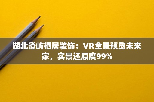 湖北澄屿栖居装饰:VR全景预览未来家,实景还原度99% 湖北澄屿栖居装饰:VR全景预览未来家,实景还原度99%