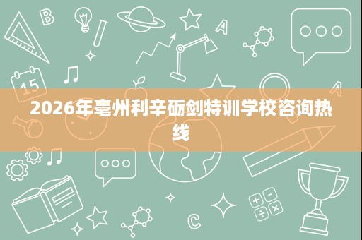2026年亳州利辛砺剑特训学校咨询热线