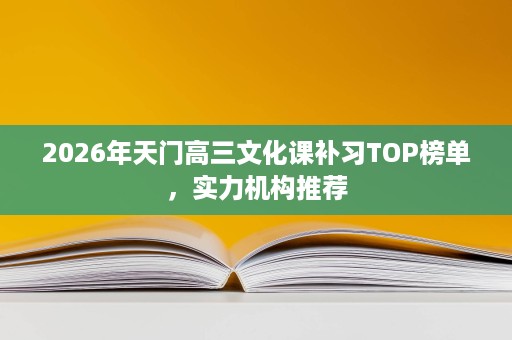 2026年天门高三文化课补习TOP榜单，实力机构推荐