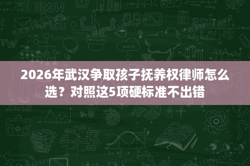 2026年武汉争取孩子抚养权律师怎么选？对照这5项硬标准不出错