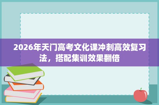 2026年天门高考文化课冲刺高效复习法,搭配集训效果翻倍 2026年天门高考文化课冲刺高效复习法,搭配集训效果翻倍