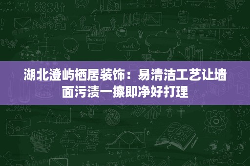 湖北澄屿栖居装饰:易清洁工艺让墙面污渍一擦即净好打理 湖北澄屿栖居装饰:易清洁工艺让墙面污渍一擦即净好打理