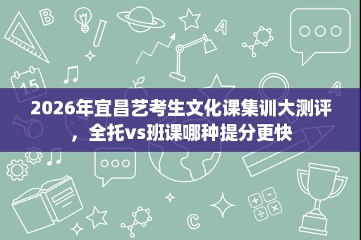 2026年宜昌艺考生文化课集训大测评，全托vs班课哪种提分更快