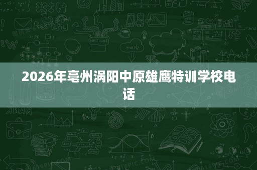 2026年亳州涡阳中原雄鹰特训学校电话 2026年亳州涡阳中原雄鹰特训学校电话