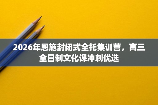 2026年恩施封闭式全托集训营,高三全日制文化课冲刺优选 2026年恩施封闭式全托集训营,高三全日制文化课冲刺优选