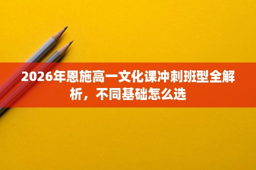 2026年恩施高一文化课冲刺班型全解析,不同基础怎么选 2026年恩施高一文化课冲刺班型全解析,不同基础怎么选